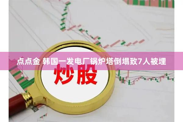 点点金 韩国一发电厂锅炉塔倒塌致7人被埋