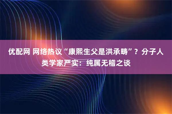 优配网 网络热议“康熙生父是洪承畴”？分子人类学家严实：纯属无稽之谈