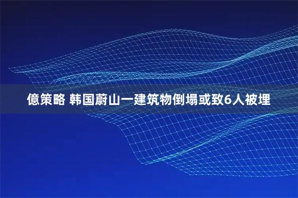 億策略 韩国蔚山一建筑物倒塌或致6人被埋