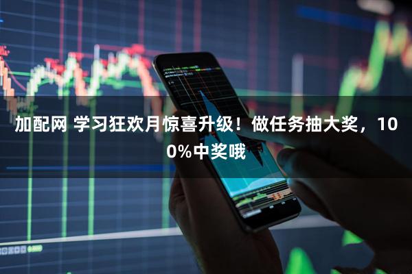 加配网 学习狂欢月惊喜升级！做任务抽大奖，100%中奖哦