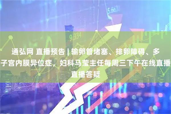 通弘网 直播预告 | 输卵管堵塞、排卵障碍、多囊、子宫内膜异位症，妇科马莹主任每周三下午在线直播答疑