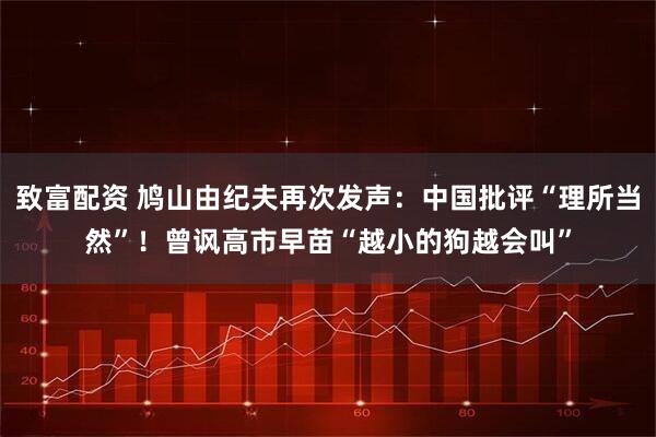 致富配资 鸠山由纪夫再次发声：中国批评“理所当然”！曾讽高市早苗“越小的狗越会叫”