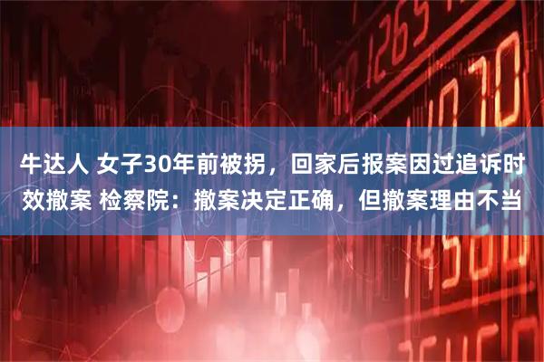 牛达人 女子30年前被拐，回家后报案因过追诉时效撤案 检察院：撤案决定正确，但撤案理由不当