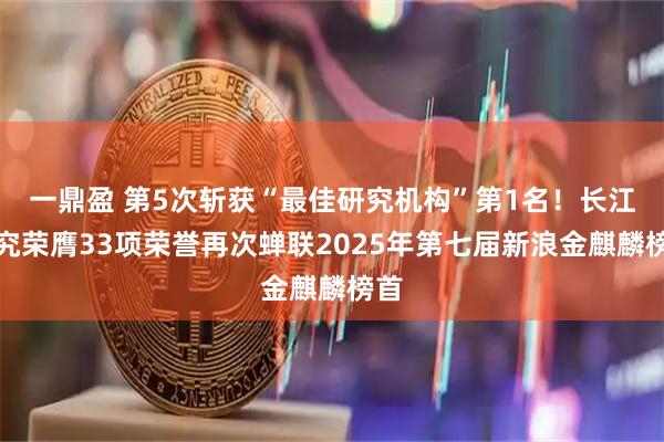 一鼎盈 第5次斩获“最佳研究机构”第1名！长江研究荣膺33项荣誉再次蝉联2025年第七届新浪金麒麟榜首