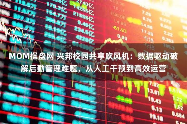 MOM操盘网 兴邦校园共享吹风机：数据驱动破解后勤管理难题，从人工干预到高效运营