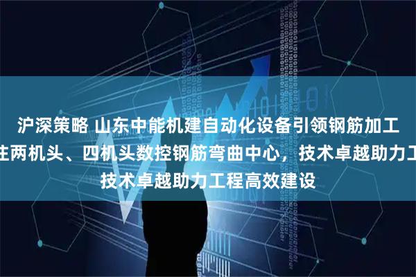 沪深策略 山东中能机建自动化设备引领钢筋加工新趋势，专注两机头、四机头数控钢筋弯曲中心，技术卓越助力工程高效建设