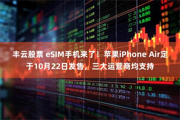 丰云股票 eSIM手机来了！苹果iPhone Air定于10月22日发售，三大运营商均支持