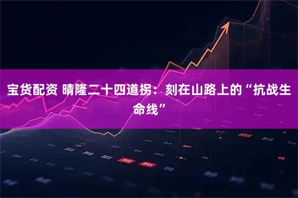 宝货配资 晴隆二十四道拐：刻在山路上的“抗战生命线”