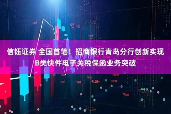 信钰证券 全国首笔！招商银行青岛分行创新实现B类快件电子关税保函业务突破