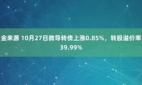 金来源 10月27日微导转债上涨0.85%，转股溢价率39.99%