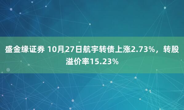 盛金缘证券 10月27日航宇转债上涨2.73%，转股溢价率15.23%