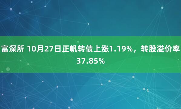 富深所 10月27日正帆转债上涨1.19%，转股溢价率37.85%