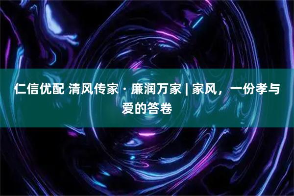仁信优配 清风传家 · 廉润万家 | 家风，一份孝与爱的答卷