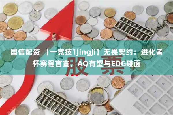 国信配资 【一竞技1JingJi】无畏契约：进化者杯赛程官宣，AQ有望与EDG碰面