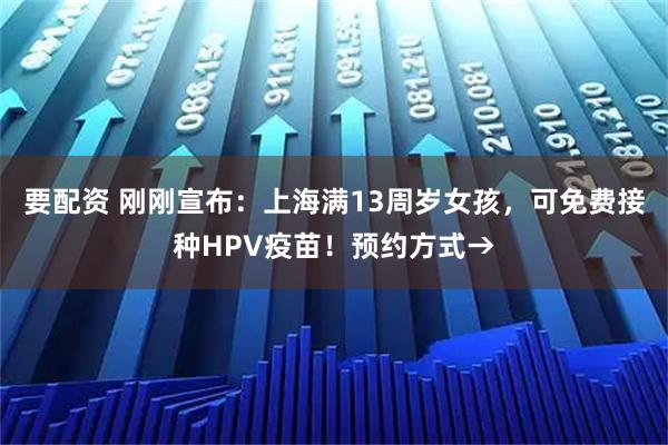 要配资 刚刚宣布：上海满13周岁女孩，可免费接种HPV疫苗！预约方式→