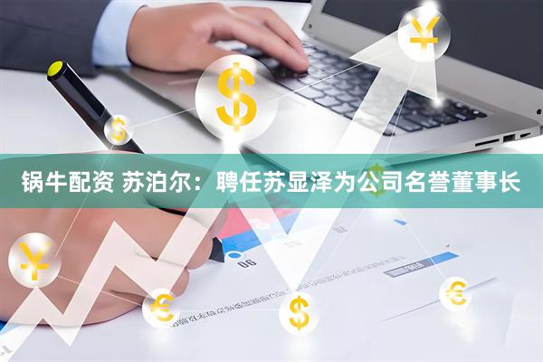 锅牛配资 苏泊尔：聘任苏显泽为公司名誉董事长