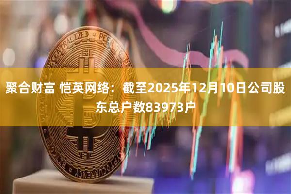 聚合财富 恺英网络：截至2025年12月10日公司股东总户数83973户