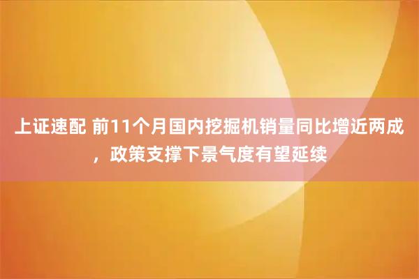 上证速配 前11个月国内挖掘机销量同比增近两成，政策支撑下景气度有望延续