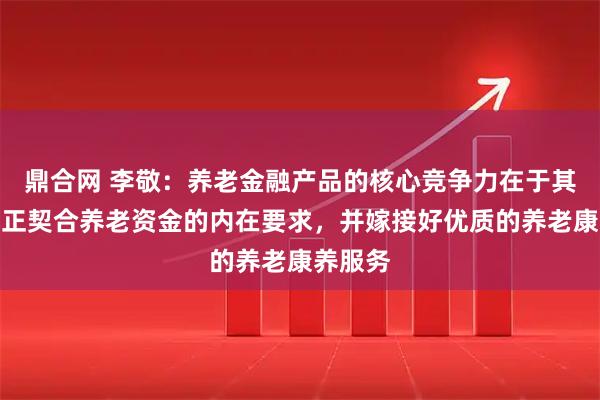 鼎合网 李敬：养老金融产品的核心竞争力在于其能否真正契合养老资金的内在要求，并嫁接好优质的养老康养服务