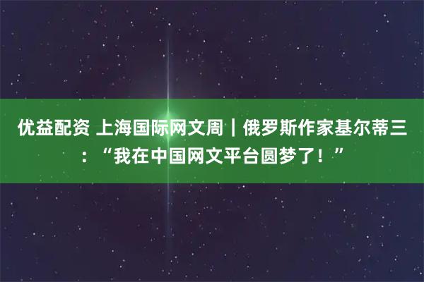 优益配资 上海国际网文周｜俄罗斯作家基尔蒂三：“我在中国网文平台圆梦了！”