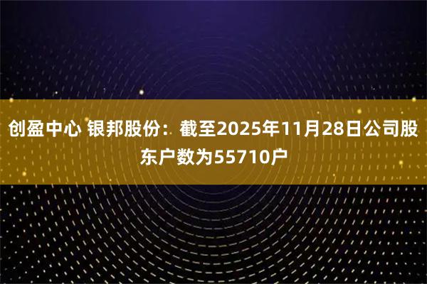 创盈中心 银邦股份：截至2025年11月28日公司股东户数为55710户