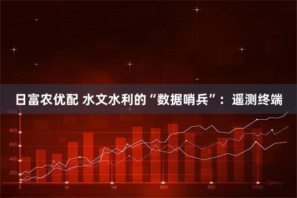 日富农优配 水文水利的“数据哨兵”：遥测终端