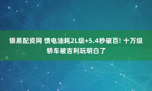 银易配资网 馈电油耗2L级+5.4秒破百! 十万级轿车被吉利玩明白了