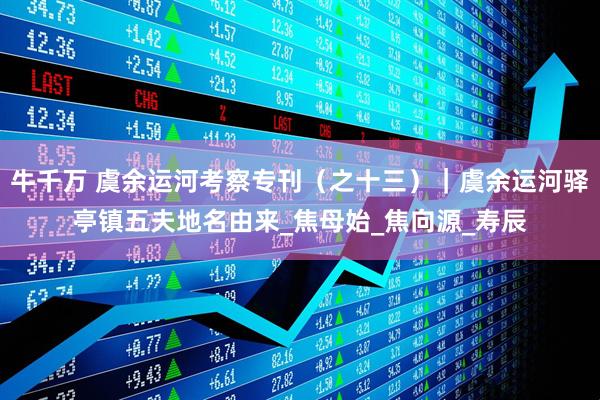 牛千万 虞余运河考察专刊（之十三）｜虞余运河驿亭镇五夫地名由来_焦母始_焦向源_寿辰
