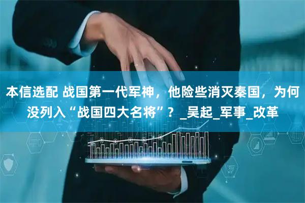 本信选配 战国第一代军神，他险些消灭秦国，为何没列入“战国四大名将”？_吴起_军事_改革