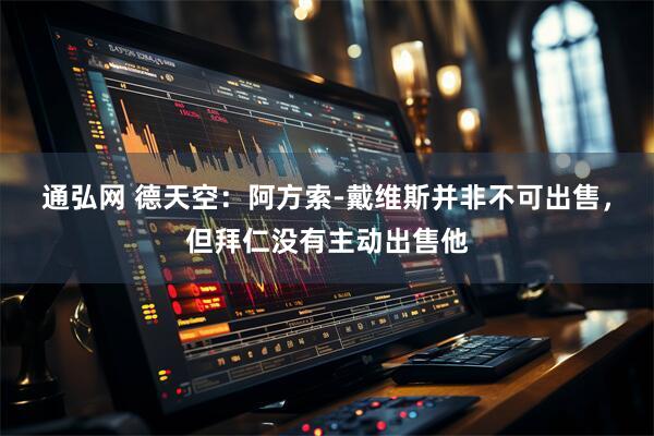 通弘网 德天空：阿方索-戴维斯并非不可出售，但拜仁没有主动出售他