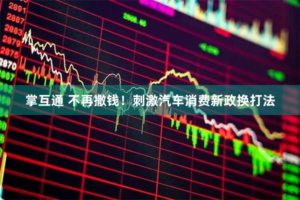 掌互通 不再撒钱！刺激汽车消费新政换打法