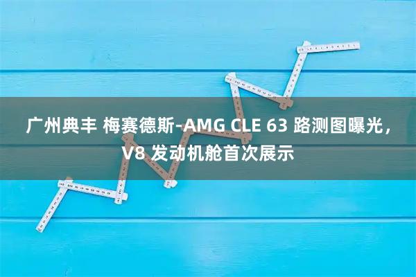 广州典丰 梅赛德斯-AMG CLE 63 路测图曝光，V8 发动机舱首次展示