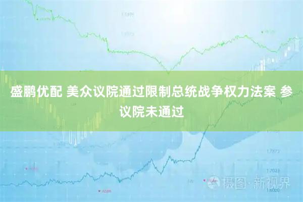 盛鹏优配 美众议院通过限制总统战争权力法案 参议院未通过