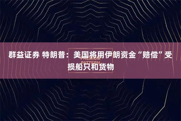 群益证券 特朗普：美国将用伊朗资金“赔偿”受损船只和货物